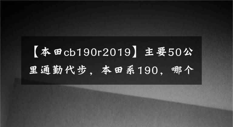 【本田cb190r2019】主要50公里通勤代步，本田系190，哪個(gè)更合適？