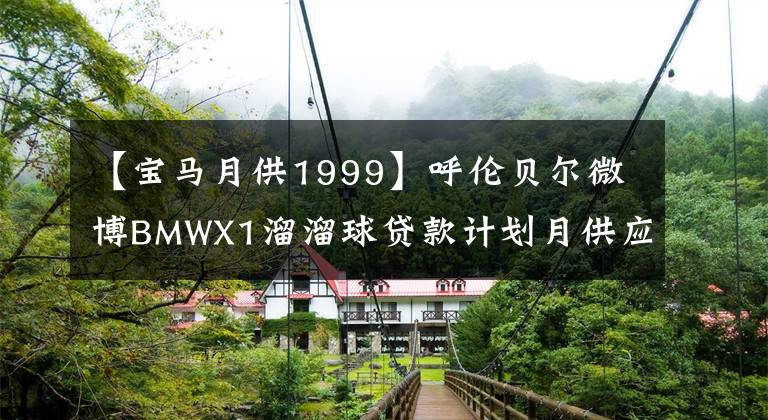 【寶馬月供1999】呼倫貝爾微博BMWX1溜溜球貸款計劃月供應(yīng)1999