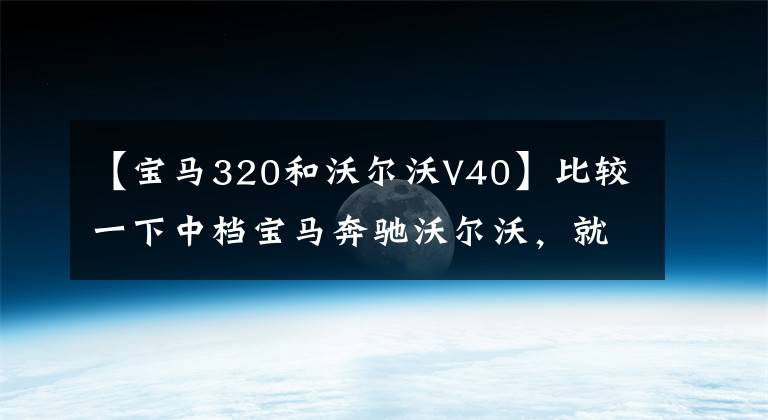 【寶馬320和沃爾沃V40】比較一下中檔寶馬奔馳沃爾沃，就知道誰(shuí)是冠軍了。