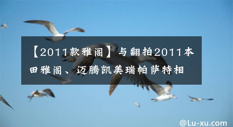 【2011款雅閣】與翻拍2011本田雅閣、邁騰凱美瑞帕薩特相比，選擇了邁騰