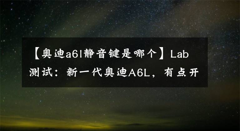 【奧迪a6l靜音鍵是哪個】Lab測試：新一代奧迪A6L，有點開掛，有點驚險