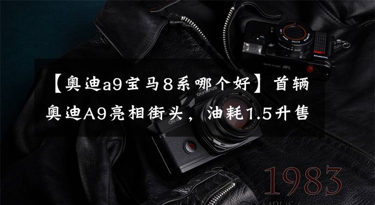 【奧迪a9寶馬8系哪個好】首輛奧迪A9亮相街頭，油耗1.5升售70萬，奔馳寶馬如何抗衡