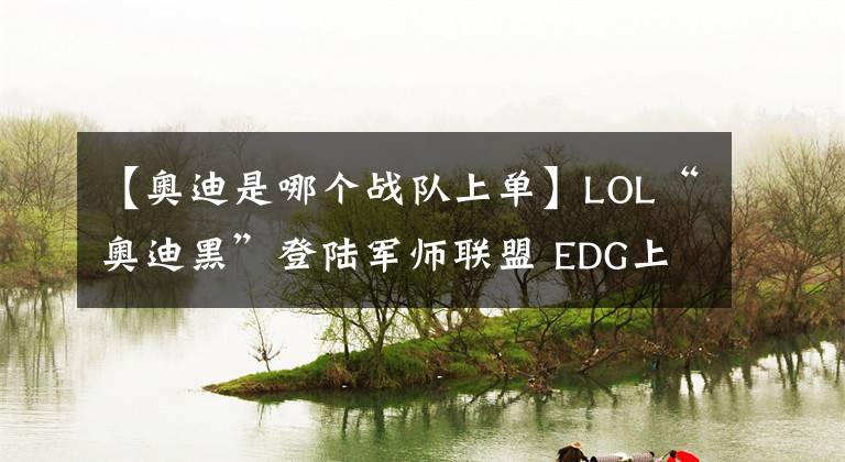 【奧迪是哪個戰(zhàn)隊上單】LOL“奧迪黑”登陸軍師聯(lián)盟 EDG上單奧迪韓服改名向粉絲道歉