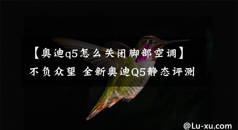 【奧迪q5怎么關(guān)閉腳部空調(diào)】不負(fù)眾望 全新奧迪Q5靜態(tài)評(píng)測(cè)