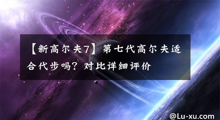 【新高爾夫7】第七代高爾夫適合代步嗎？對(duì)比詳細(xì)評(píng)價(jià)