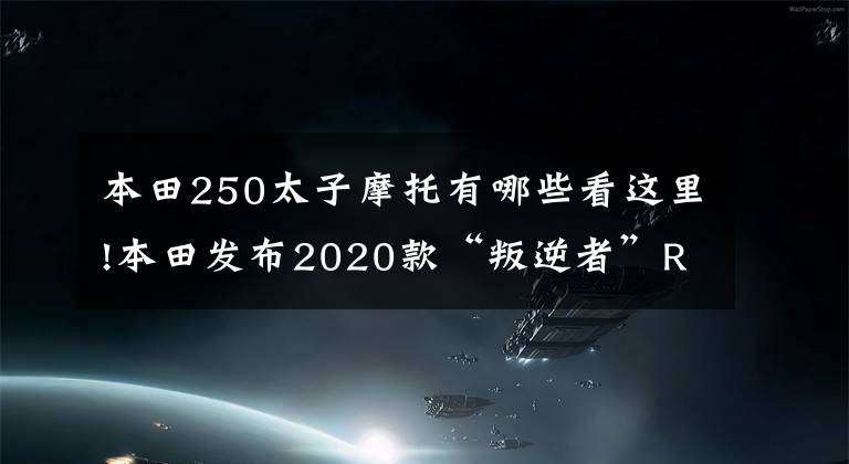 本田250太子摩托有哪些看這里!本田發(fā)布2020款“叛逆者”Rebel250，售價約4w左右