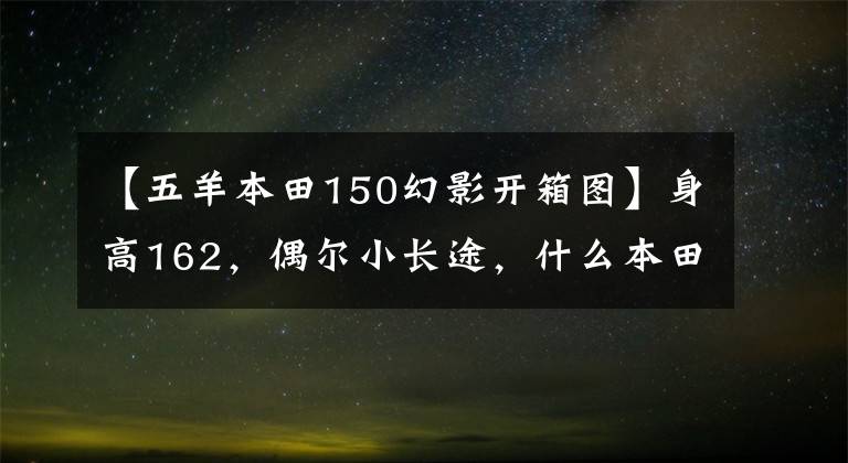 【五羊本田150幻影開箱圖】身高162，偶爾小長(zhǎng)途，什么本田150十字摩托車合適？