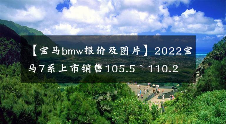 【寶馬bmw報(bào)價(jià)及圖片】2022寶馬7系上市銷售105.5 ~ 110.2萬韓元