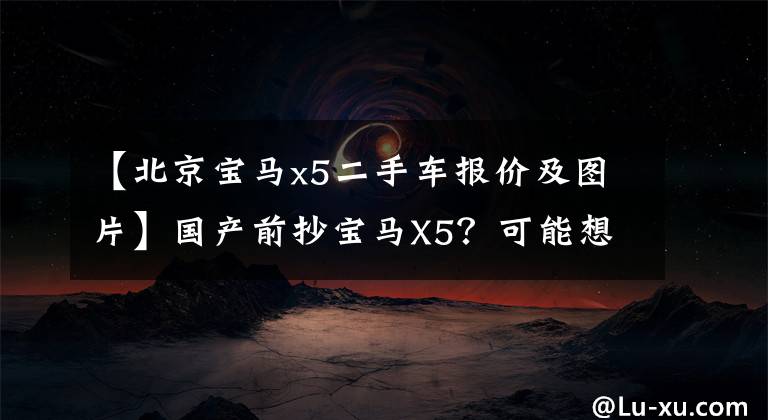 【北京寶馬x5二手車報價及圖片】國產前抄寶馬X5？可能想多了，2.0T減少了3萬韓元