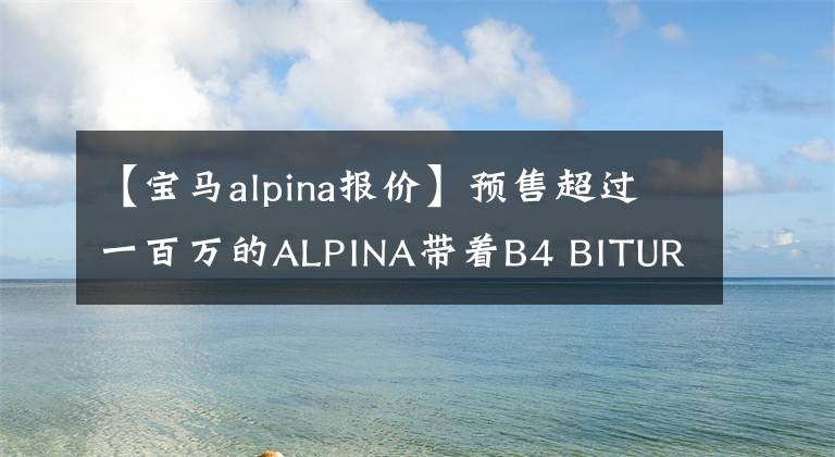 【寶馬alpina報價】預(yù)售超過一百萬的ALPINA帶著B4 BITURBO進(jìn)入了中國。