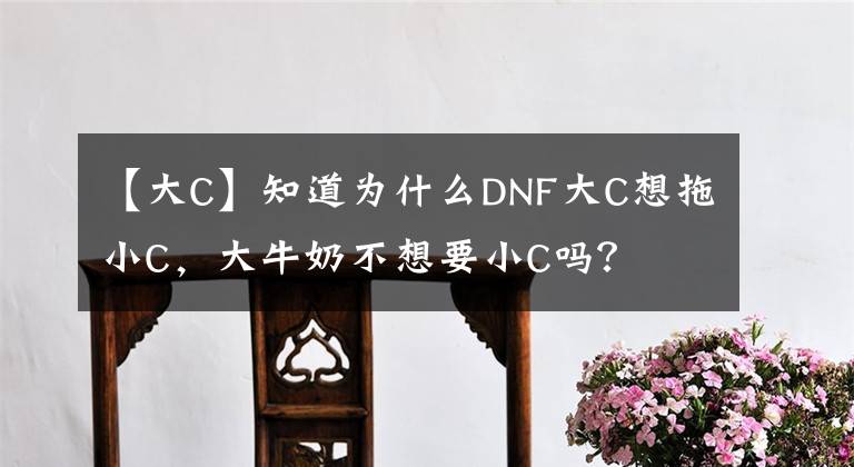 【大C】知道為什么DNF大C想拖小C，大牛奶不想要小C嗎？