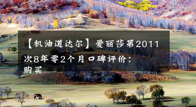 【機油道達爾】愛麗莎第2011次8年零2個月口碑評價： 購買車總價：7.8萬韓元 同級對比：比澤塔便宜1.2萬美元。 故障吐槽：11萬公里氣缸墊200元 空間：后排比澤塔窄 維護保養(yǎng)：每次機油及3個過