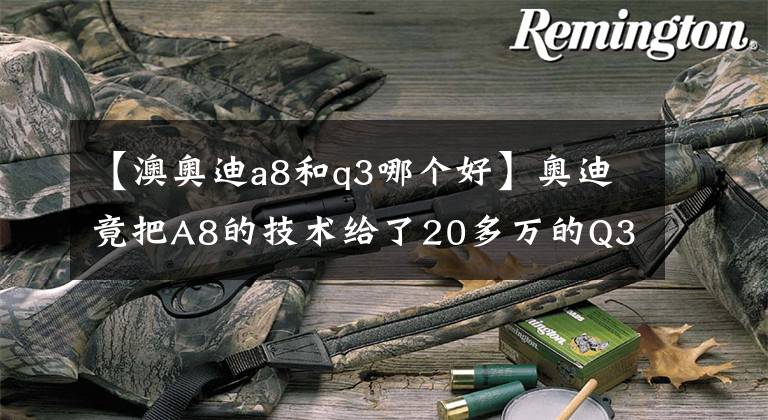 【澳奧迪a8和q3哪個好】奧迪竟把A8的技術給了20多萬的Q3？還加長10厘米 漲價不