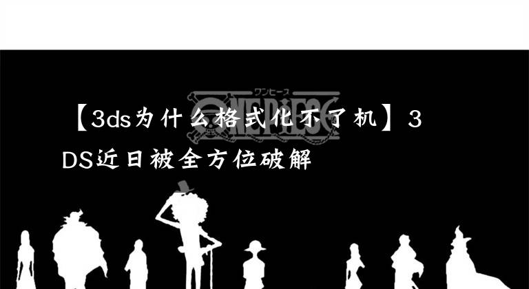 【3ds為什么格式化不了機(jī)】3DS近日被全方位破解