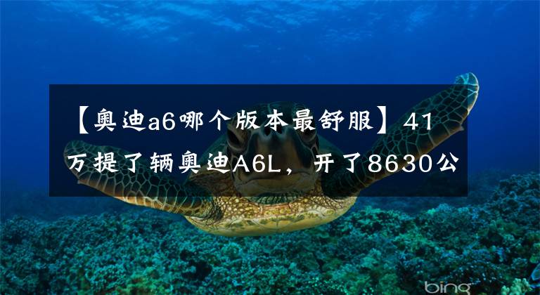 【奧迪a6哪個(gè)版本最舒服】41萬提了輛奧迪A6L，開了8630公里，車主一肚子話要說