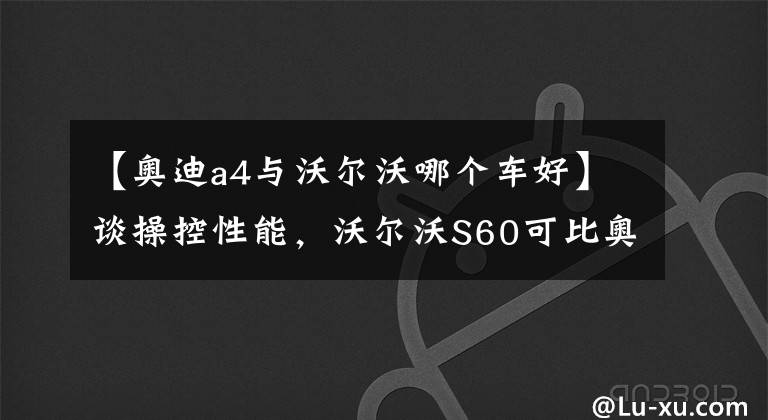 【奧迪a4與沃爾沃哪個車好】談操控性能，沃爾沃S60可比奧迪A4L更受跑山愛好者的認可