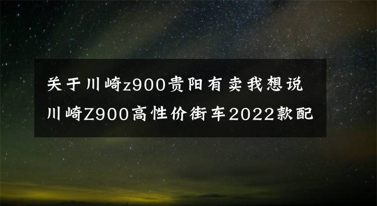 關(guān)于川崎z900貴陽有賣我想說川崎Z900高性價(jià)街車2022款配置再升級(jí)「Brembo卡鉗+Ohlins避震」