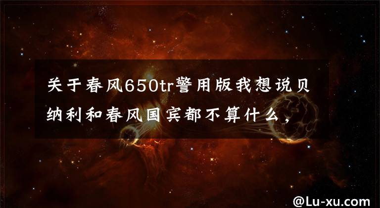 關(guān)于春風(fēng)650tr警用版我想說貝納利和春風(fēng)國賓都不算什么，長春警用摩托換裝哈雷大滑翔