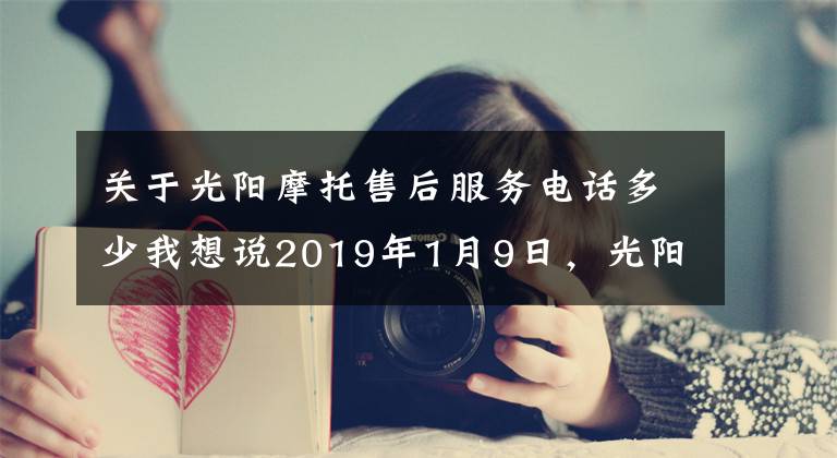 關(guān)于光陽摩托售后服務(wù)電話多少我想說2019年1月9日，光陽正式發(fā)布了更具性價比的CT250踏板車。