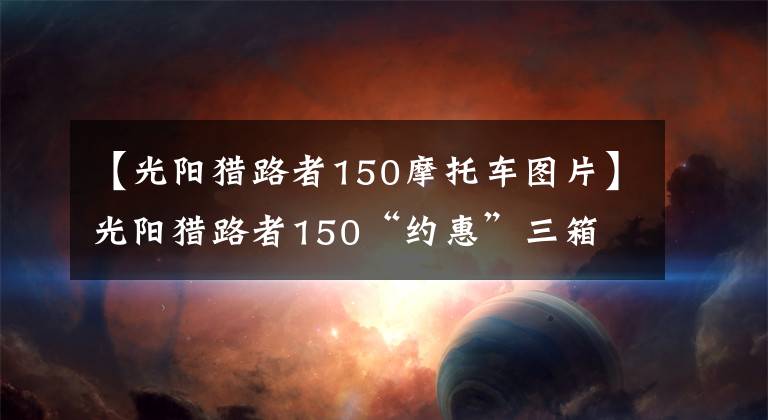 【光陽獵路者150摩托車圖片】光陽獵路者150“約惠”三箱 僅售12980元