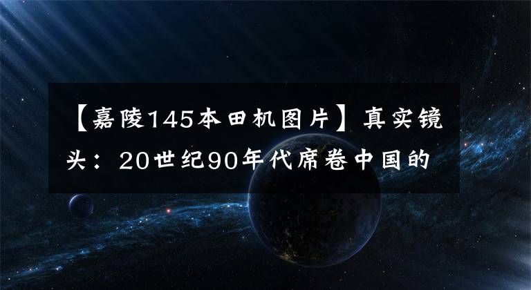 【嘉陵145本田機圖片】真實鏡頭：20世紀90年代席卷中國的摩托車現(xiàn)在絕版了