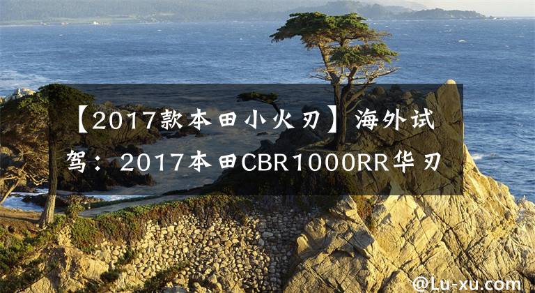 【2017款本田小火刃】海外試駕：2017本田CBR1000RR華刃