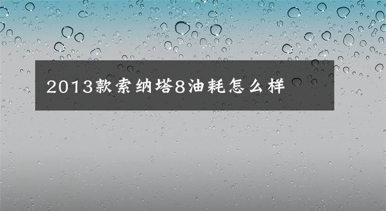 2013款索納塔8油耗怎么樣