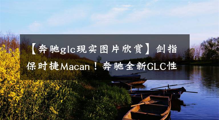 【奔馳glc現(xiàn)實圖片欣賞】劍指保時捷Macan！奔馳全新GLC性能版實車現(xiàn)身，換裝全新引擎