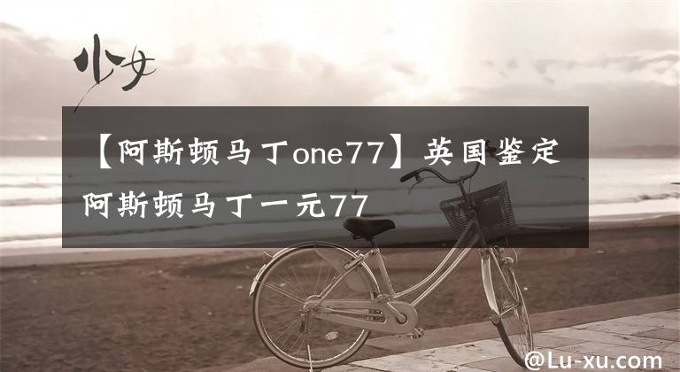 【阿斯頓馬丁one77】英國(guó)鑒定阿斯頓馬丁一元77