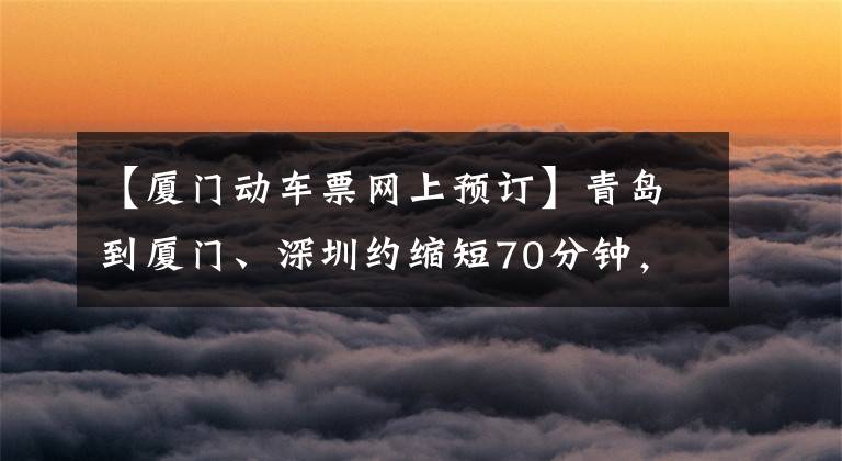 【廈門動(dòng)車票網(wǎng)上預(yù)訂】青島到廈門、深圳約縮短70分鐘，宋江南站1月10日起可以協(xié)調(diào)。