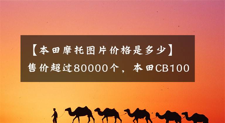 【本田摩托圖片價格是多少】售價超過80000個，本田CB1000R日本上市：配置升級，功率比國內(nèi)強(qiáng)1.6倍。