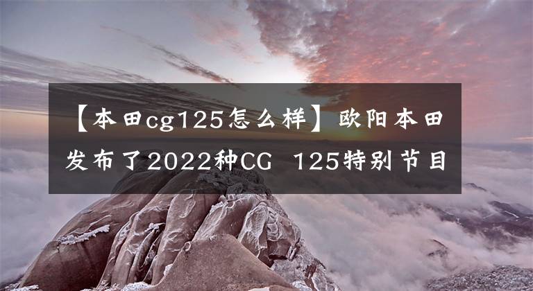 【本田cg125怎么樣】歐陽本田發(fā)布了2022種CG  125特別節(jié)目，是經(jīng)典重播。