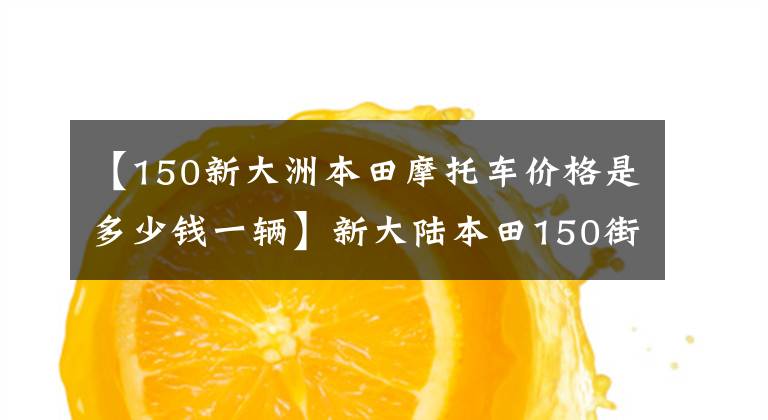 【150新大洲本田摩托車價(jià)格是多少錢一輛】新大陸本田150街，時(shí)尚實(shí)用。13.8L大容量油箱和1萬(wàn)輛出頭