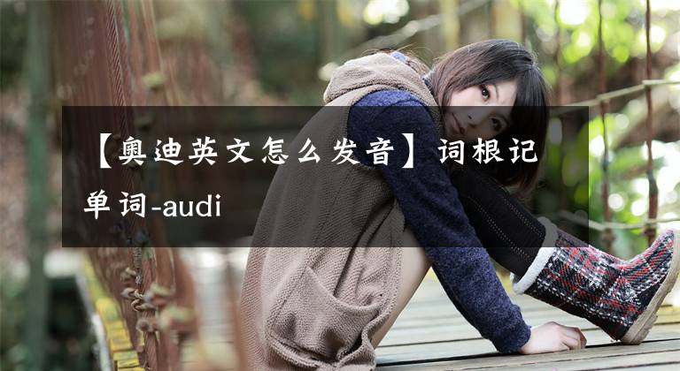 【奧迪英文怎么發(fā)音】詞根記單詞-audi