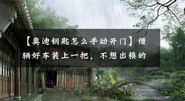 【奧迪鑰匙怎么手動開門】借輛好車裝上一把，不想出糗的看這里——奧迪篇