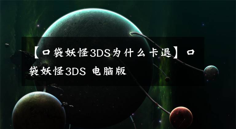 【口袋妖怪3DS為什么卡退】口袋妖怪3DS 電腦版