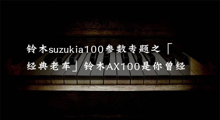 鈴木suzukia100參數(shù)專(zhuān)題之「經(jīng)典老車(chē)」鈴木AX100是你曾經(jīng)的芳華嗎？