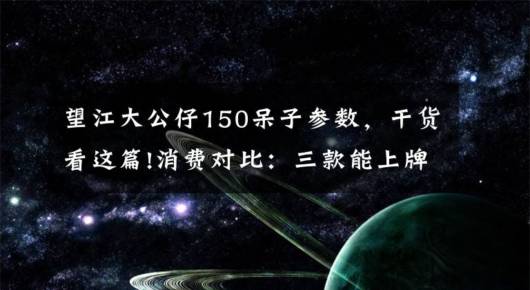 望江大公仔150呆子參數(shù)，干貨看這篇!消費(fèi)對比：三款能上牌的mini車，你會(huì)選擇誰？