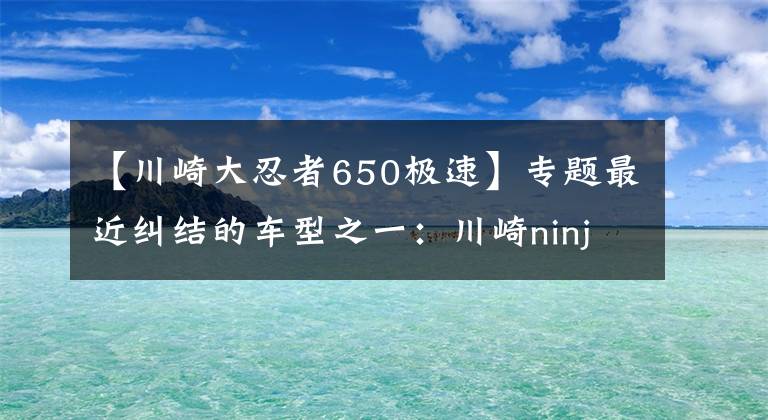 【川崎大忍者650極速】專題最近糾結(jié)的車型之一：川崎ninja650