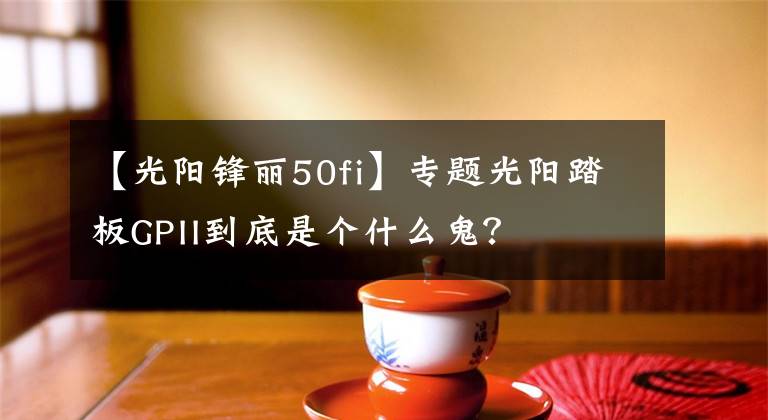 【光陽鋒麗50fi】專題光陽踏板GPII到底是個什么鬼？