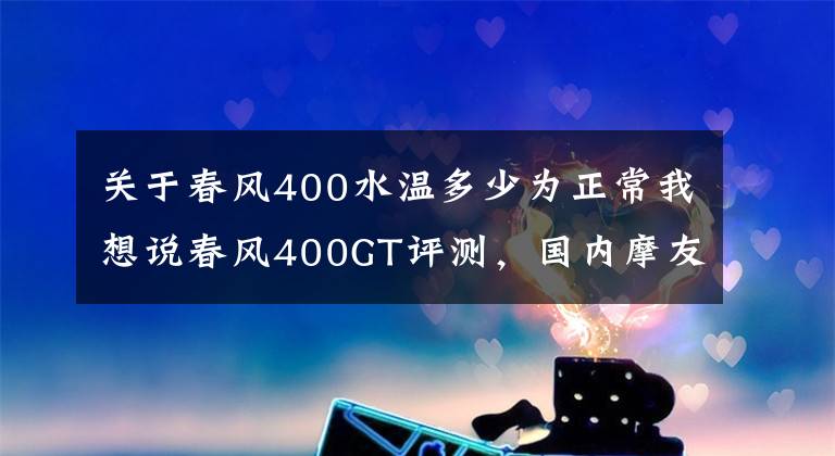 關于春風400水溫多少為正常我想說春風400GT評測，國內(nèi)摩友一片歡呼，有什么必殺技呢