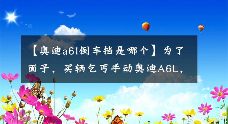 【奧迪a6l倒車擋是哪個(gè)】為了面子，買輛乞丐手動(dòng)奧迪A6L，每天起步先掛倒擋