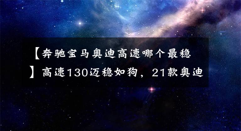 【奔馳寶馬奧迪高速哪個(gè)最穩(wěn)】高速130邁穩(wěn)如狗，21款?yuàn)W迪猛將來(lái)襲，上市欲取代寶馬5系