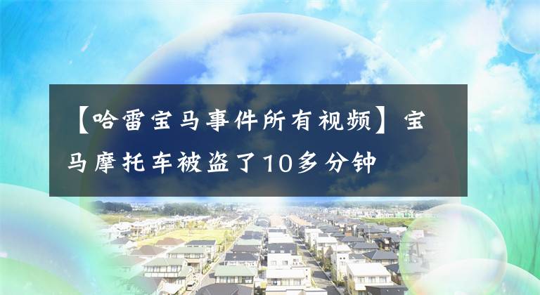 【哈雷寶馬事件所有視頻】寶馬摩托車被盜了10多分鐘