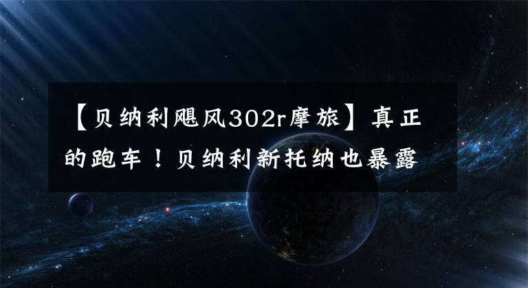 【貝納利颶風(fēng)302r摩旅】真正的跑車！貝納利新托納也暴露302r