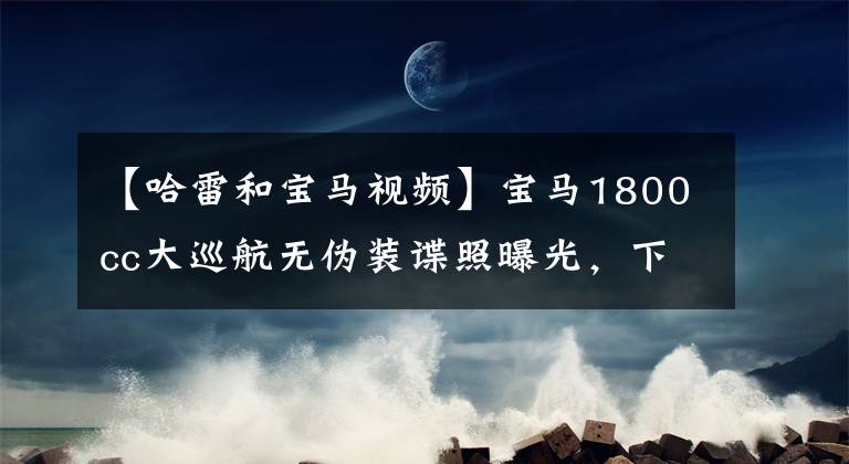 【哈雷和寶馬視頻】寶馬1800cc大巡航無偽裝諜照曝光，下月初將發(fā)表與哈雷搶飯碗的公告。