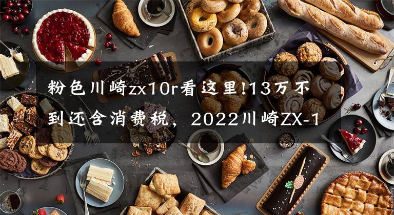 粉色川崎zx10r看這里!13萬(wàn)不到還含消費(fèi)稅，2022川崎ZX-10R日本煥新啰