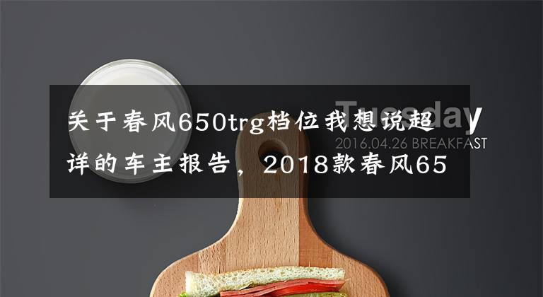 關(guān)于春風(fēng)650trg檔位我想說超詳?shù)能囍鲌?bào)告，2018款春風(fēng)650TR-G尊享版8000公里用車小結(jié)