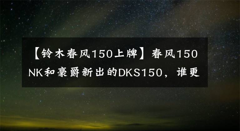 【鈴木春風(fēng)150上牌】春風(fēng)150NK和豪爵新出的DKS150，誰更適合進(jìn)藏摩旅？