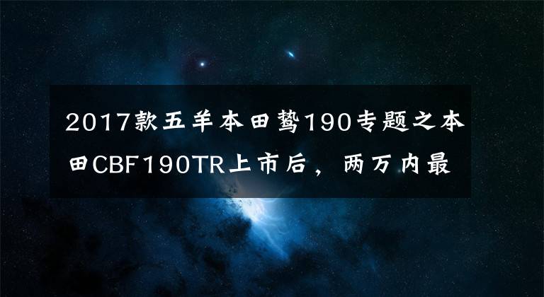 2017款五羊本田鷙190專題之本田CBF190TR上市后，兩萬內(nèi)最牛逼的復(fù)古車會是誰呢？